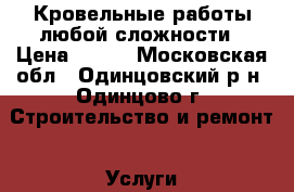 Кровельные работы любой сложности › Цена ­ 500 - Московская обл., Одинцовский р-н, Одинцово г. Строительство и ремонт » Услуги   